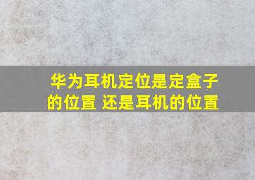 华为耳机定位是定盒子的位置 还是耳机的位置